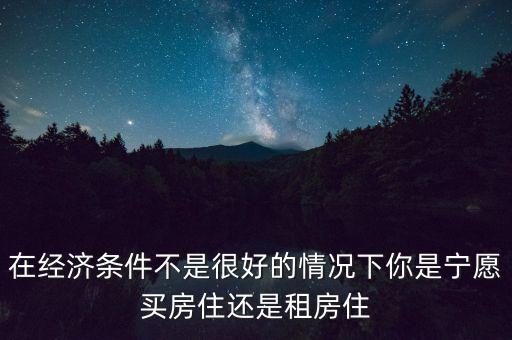在經濟條件不是很好的情況下你是寧愿買房住還是租房住