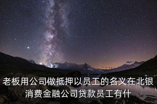 老板用公司做抵押以員工的名義在北銀消費金融公司貸款員工有什