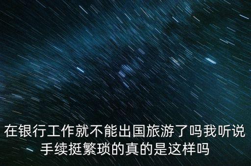 在銀行工作就不能出國旅游了嗎我聽說手續(xù)挺繁瑣的真的是這樣嗎
