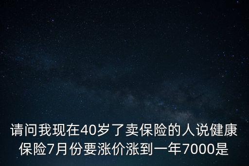 請問我現(xiàn)在40歲了賣保險的人說健康保險7月份要漲價漲到一年7000是