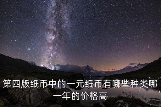 有什么樣的一元人民幣，第四版紙幣中的一元紙幣有哪些種類哪一年的價(jià)格高