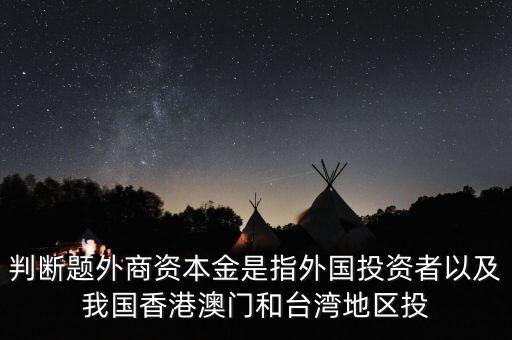 什么是外商資本金，判斷題外商資本金是指外國投資者以及我國香港澳門和臺灣地區(qū)投