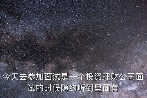 今天去參加面試是一個(gè)投資理財(cái)公司面試的時(shí)候隱約聽(tīng)到里面有