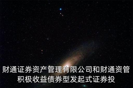 財通證券資產(chǎn)管理有限公司和財通資管積極收益?zhèn)桶l(fā)起式證券投