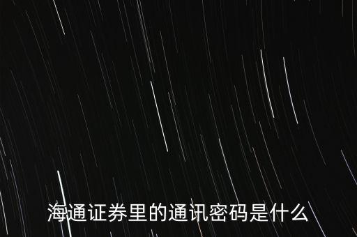 海通證券通訊密碼是什么，海通證券里的通訊密碼是什么