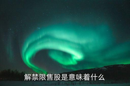 限售股解禁什么意思，限售股解禁是什么意思