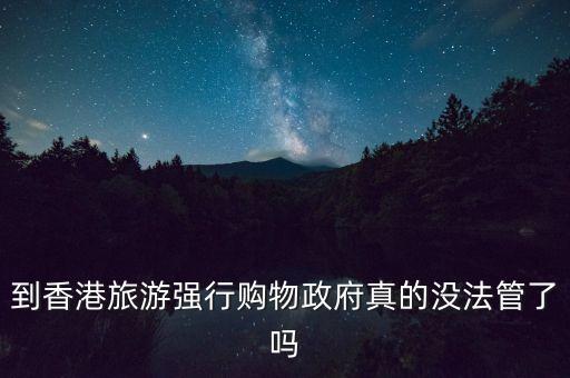 到香港旅游強(qiáng)行購(gòu)物政府真的沒(méi)法管了嗎