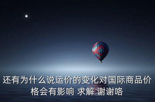 還有為什么說運(yùn)價(jià)的變化對(duì)國(guó)際商品價(jià)格會(huì)有影響 求解 謝謝咯