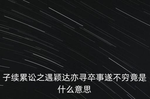 子續(xù)累訟之遇穎達(dá)亦尋卒事遂不窮竟是什么意思