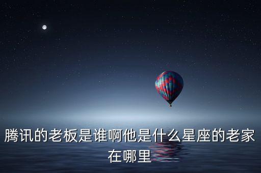 騰訊的老板是誰啊他是什么星座的老家在哪里