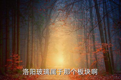 玻璃屬于什么板塊，洛陽(yáng)玻璃屬于那個(gè)板塊啊