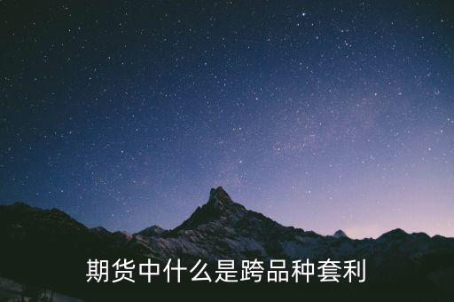 什么商品可以跨品種套利，期貨中什么是跨品種套利