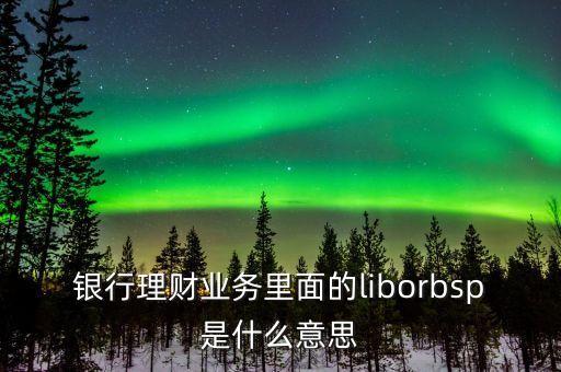 銀行理財(cái)業(yè)務(wù)里面的liborbsp是什么意思