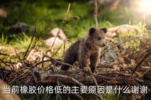 當前橡膠價格低的主要原因是什么謝謝