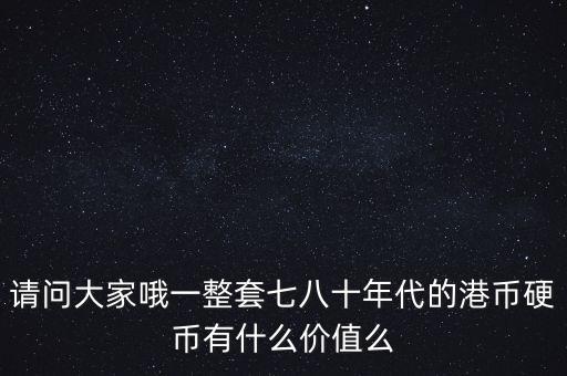 請(qǐng)問(wèn)大家哦一整套七八十年代的港幣硬幣有什么價(jià)值么