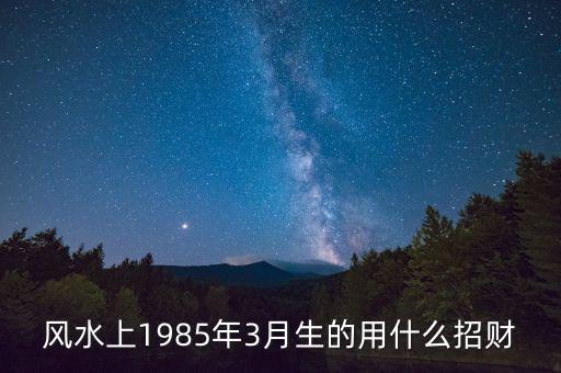 風(fēng)水上1985年3月生的用什么招財(cái)
