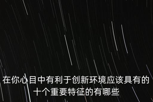 在你心目中有利于創(chuàng)新環(huán)境應(yīng)該具有的十個(gè)重要特征的有哪些