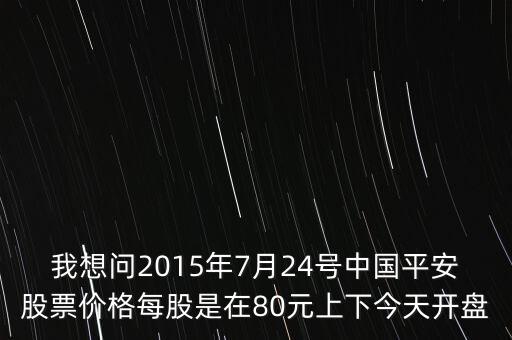 我想問(wèn)2015年7月24號(hào)中國(guó)平安股票價(jià)格每股是在80元上下今天開(kāi)盤