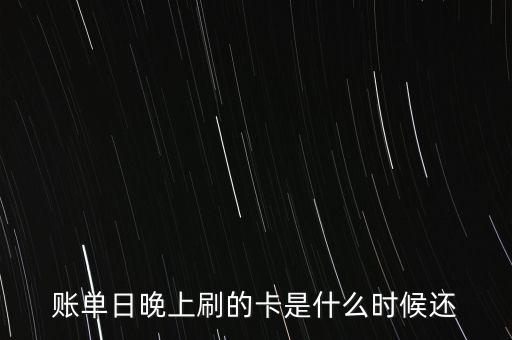 賬單日刷卡什么時(shí)候還，賬單日晚上刷的卡是什么時(shí)候還