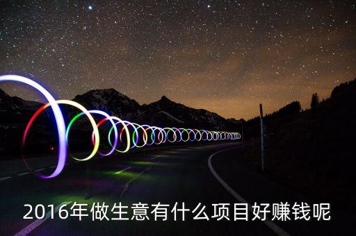 2016年做生意有什么項(xiàng)目好賺錢(qián)呢