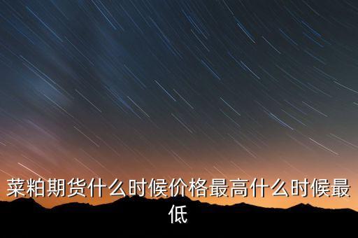 菜粕期貨什么時(shí)候價(jià)格最高什么時(shí)候最低