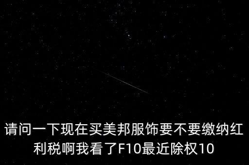 美邦服飾什么時候分紅，請問一下現(xiàn)在買美邦服飾要不要繳納紅利稅啊我看了F10最近除權(quán)10