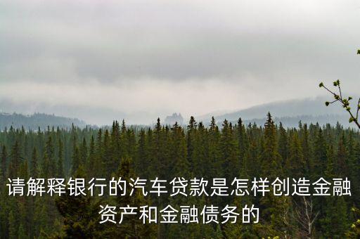請(qǐng)解釋銀行的汽車(chē)貸款是怎樣創(chuàng)造金融資產(chǎn)和金融債務(wù)的
