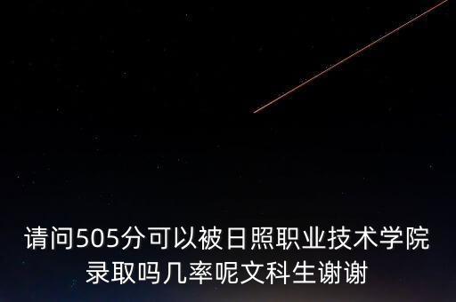 請問505分可以被日照職業(yè)技術(shù)學(xué)院錄取嗎幾率呢文科生謝謝