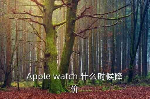iwatch什么時(shí)候降價(jià)，Apple watch 什么時(shí)候降價(jià)