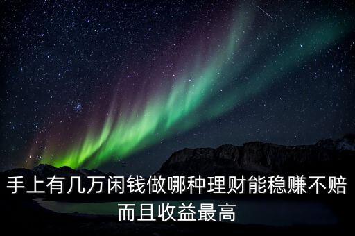 投資什么理財(cái)穩(wěn)賺不賠，手上有幾萬閑錢做哪種理財(cái)能穩(wěn)賺不賠而且收益最高