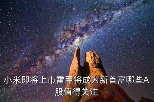 小米即將上市雷軍將成為新首富哪些A股值得關(guān)注