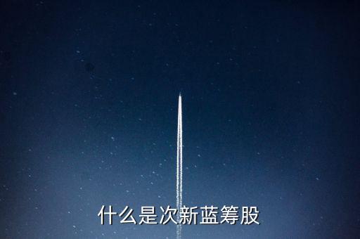 什么是新藍籌股，什么是次新藍籌股