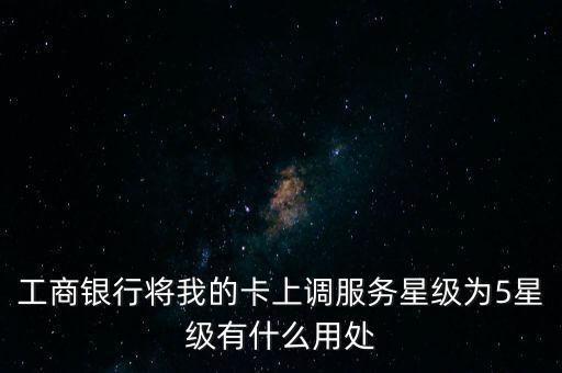 工商銀行將我的卡上調(diào)服務星級為5星級有什么用處