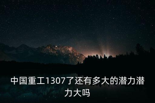 中國(guó)重工1307了還有多大的潛力潛力大嗎