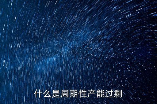 什么是周期性產(chǎn)能過剩