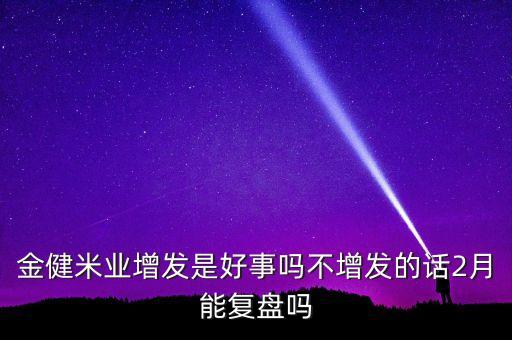 金健米業(yè)增發(fā)是好事嗎不增發(fā)的話2月能復(fù)盤嗎