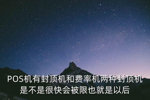 借貸分離什么時候實施，POS機有封頂機和費率機兩種封頂機是不是很快會被限也就是以后