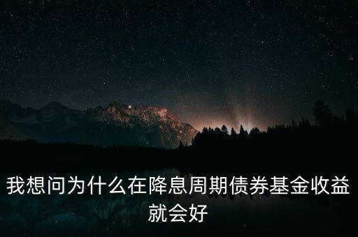 降息為什么債券升值，我想問為什么在降息周期債券基金收益就會(huì)好
