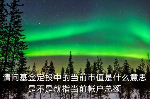 請問基金定投中的當前市值是什么意思是不是就指當前帳戶總額
