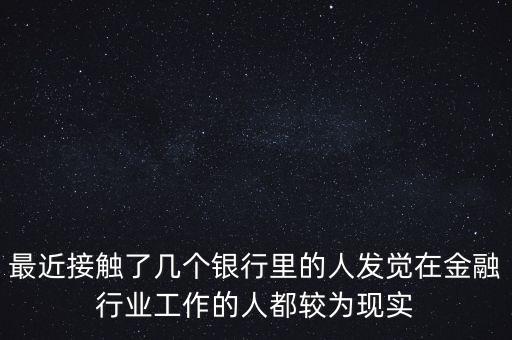 最近接觸了幾個(gè)銀行里的人發(fā)覺(jué)在金融行業(yè)工作的人都較為現(xiàn)實(shí)