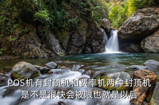 借貸分離什么時候實行，POS機有封頂機和費率機兩種封頂機是不是很快會被限也就是以后