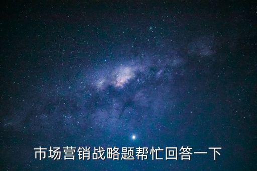 市場營銷戰(zhàn)略題幫忙回答一下