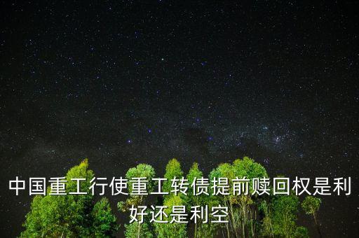 中國(guó)重工行使重工轉(zhuǎn)債提前贖回權(quán)是利好還是利空