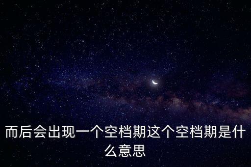 而后會出現(xiàn)一個空檔期這個空檔期是什么意思