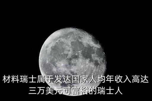 材料瑞士屬于發(fā)達(dá)國家人均年收入高達(dá)三萬美元可富裕的瑞士人