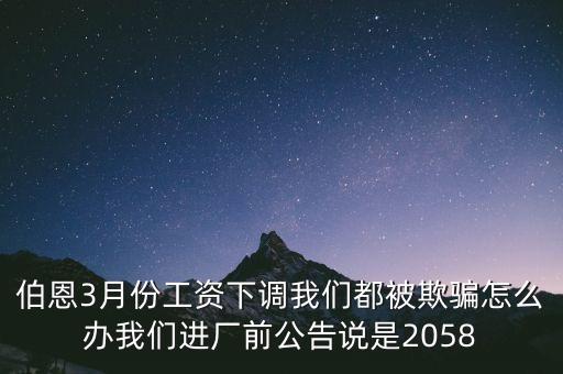伯恩3月份工資下調(diào)我們都被欺騙怎么辦我們進(jìn)廠前公告說(shuō)是2058