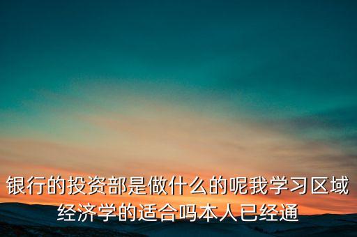 銀行的投資部是做什么的呢我學習區(qū)域經(jīng)濟學的適合嗎本人已經(jīng)通