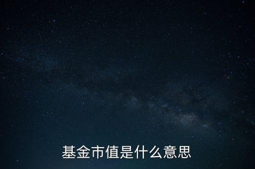 基金當前市值是什么意思，基金市值是什么意思