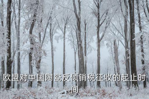 歐盟對(duì)中國陶瓷反傾銷稅征收的起止時(shí)間