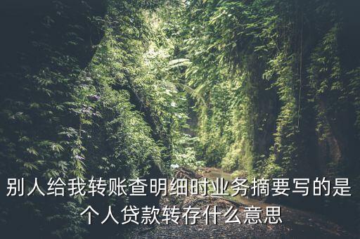別人給我轉(zhuǎn)賬查明細(xì)時業(yè)務(wù)摘要寫的是 個人貸款轉(zhuǎn)存什么意思